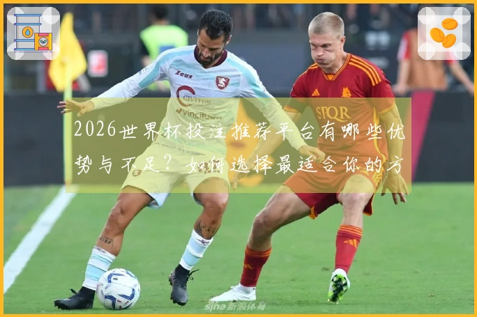 2026世界杯投注推荐平台有哪些优势与不足?如何选择最适合你的方案?