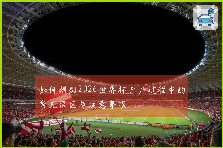 如何辨别2026世界杯开户过程中的常见误区与注意事项