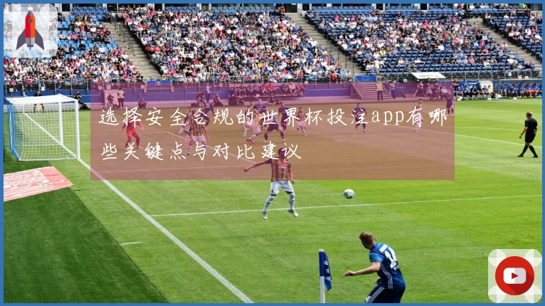 选择安全合规的世界杯投注app有哪些关键点与对比建议